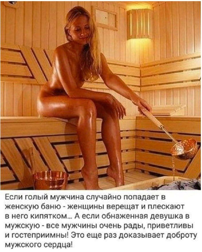 Если голый мужчина случайно попадает в женскую баню - женщины верещат и плескают в него кипятком... А если обнаженная девушка в мужскую - все мужчины очень рады, приветливы и гостеприимны! Это еще раз доказывает доброту мужского сердца!