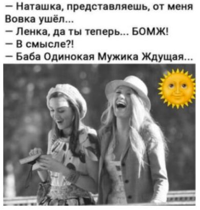 – Наташка, представляешь, от меня Вовка ушёл...
– Ленка, да ты теперь... БОМЖ!
– В смысле?!
– Баба Одинокая Мужика Ждущая...