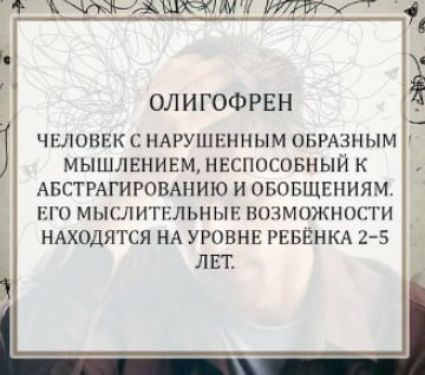 ОЛИГОФРЕН
Человек с нарушенным образным мышлением, неспособный к абстрагированию и обобщениям. Его мыслительные возможности находятся на уровне ребёнка 2-5 лет.