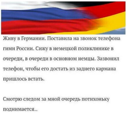 Живу в Германии. Поставила на звонок телефона гимн России. Сижу в немецкой поликлинике в очереди, в очереди в основном немцы. Зазвонил телефон, чтобы его достать из заднего кармана пришлось встать.

Смотрю следом за мной очередь потихоньку поднимается...