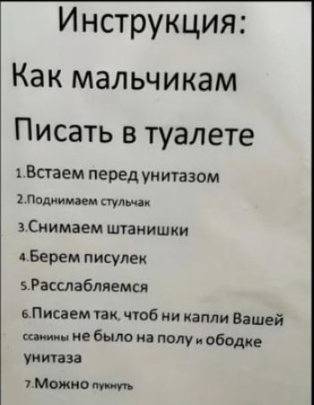 Инструкция: Как мальчикам Писать в туалете
1. Встаем перед унитазом
2. Поднимаем стульчак
3. Снимаем штанишки
4. Берем писюлек
5. Расслабляемся
6. Пишем так, чтобы ни капли Вашей ссанины не было на полу и ободке унитаза
7. Можно пунькнуть