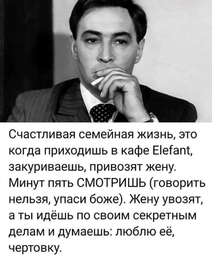Счастливая семейная жизнь, это когда приходишь в кафе Elefant, закуриваешь, привозят жену. Минут пять СМОТРИШЬ (говорить нельзя, упаси боже). Жену увозят, а ты идешь по своим секретным делам и думаешь: люблю её, чертовку.