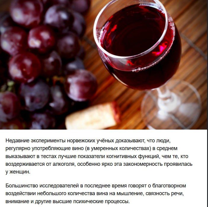 Недавние эксперименты норвежских учёных доказывают, что люди, регулярно употребляющие вино (в умеренных количествах) в среднем показывают в тестах лучшую когнитивную функцию, чем те, кто воздерживается от алкоголя, особенно ярко эта закономерность проявилась у женщин. Большинство исследователей в последнее время говорят о благотворном воздействии небольшого количества вина на мышление, связность речи и другие высшие психические процессы.