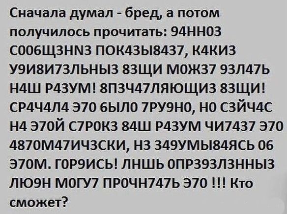 Сначала думал - бред, а потом получилось прочитать: 94ННОЗ СОБЩЩНЗ ПОК43Ы8У8437, к4КИЗ УЯИВ7ЗЛНЫЗ 83ЩИ МОЖ37 9ЗЛ47б Н4Ш РАЗУМ! 8ПЗЧ47ЛЯЮЩИЗ 83ЩИ! СРЧЧ4Л ЭТО БЫЛО 7РУЮНО, НО СЙЧ4С НА ЭТОЙ СТРОКЗ 84Ш РАЗУМ ЧИТ7437 ЭТО 4870М47ИЧЗСКИ, НЗ 349УМЫ84АСЬ 06 370М. ГОРЯИС! ЛНШЬ ОПРЗЗЛЗНЫЗ ЛЮОН МОГУТ ПРОЧН747Ь ЭТО !!! Кто сможет?