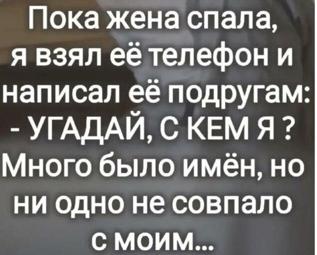 Пока жена спала, я взял её телефон и написал её подругам: - УГАДАЙ, С КЕМ Я ? Много было имён, но ни одно не совпало с моим...