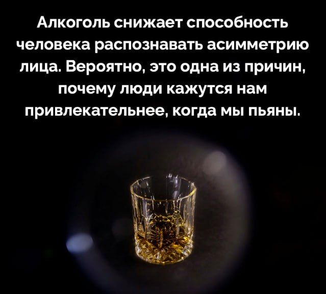 Алкоголь снижает способность человека распознавать асимметрию лица. Вероятно, это одна из причин, почему люди кажутся нам привлекательнее, когда мы пьяны.