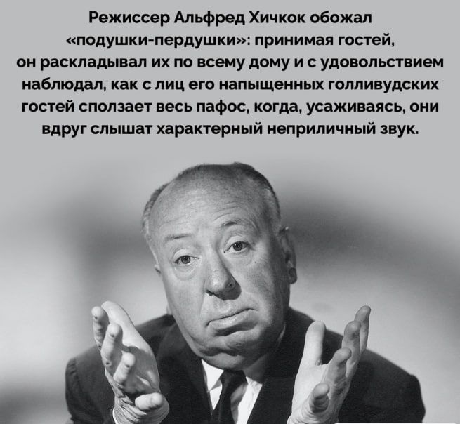 Режиссер Альфред Хичкок обожал «подушки-пердушки»: принимая гостей, он раскладывал их по всему дому и с удовольствием наблюдал, как с лица его голливудских гостей слетает пафос, когда, усаживаясь, они вдруг слышат характерный неприличный звук.