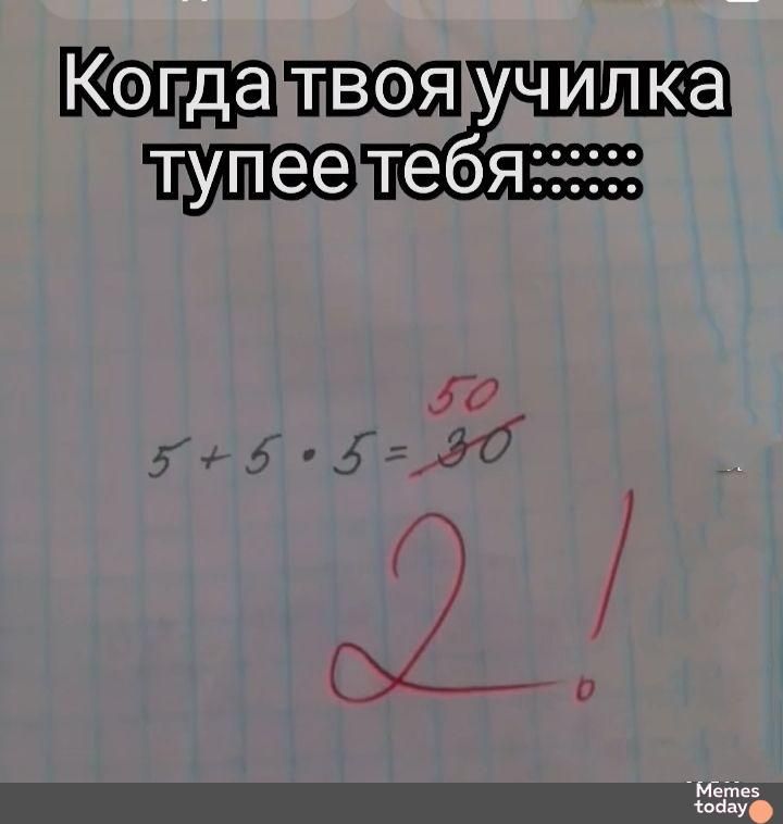 Когда твоя училка тупее тебя.......
5 + 5 • 5 = 30
2!