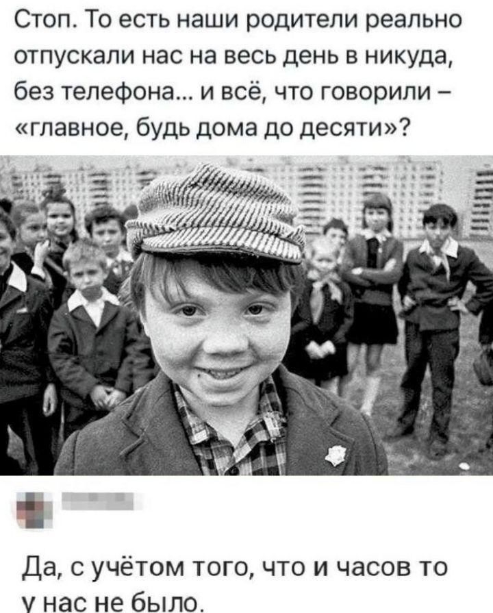 Стоп. То есть наши родители реально отпускали нас на весь день в никуда, без телефона... и всё, что говорили – «главное, будь дома до десяти»?
Да, с учётом того, что часов то у нас не было.