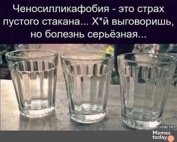 Ченосиликафобия - это страх пустого стакана... Х*й выговоришь, но болезнь серьёзная...