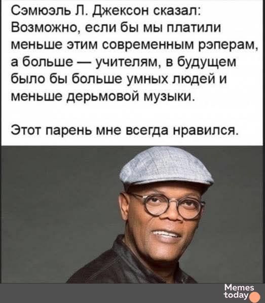 Сэмюэль Л. Джексон сказал: Возможно, если бы мы платили меньше этим современным рэперам, а больше — учителям, в будущем было бы больше умных людей и меньше дермовой музыки. Этот парень мне всегда нравился.