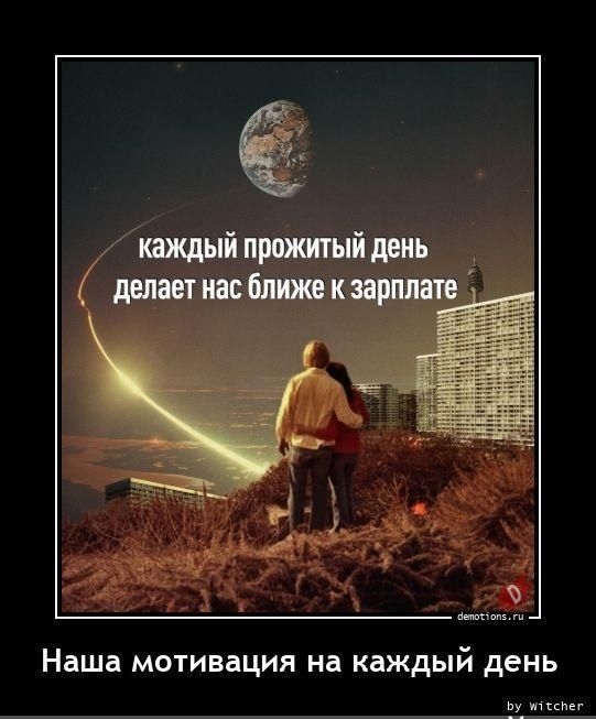каждый прожитый день делает нас ближе к зарплате
Наша мотивация на каждый день