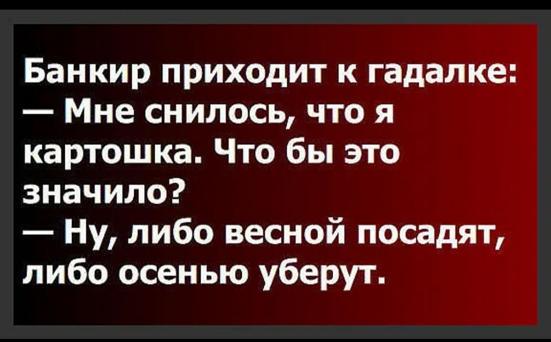 Банкир приходит к гадалке: — Мне снилось, что я картошка. Что бы это значило? — Ну, либо весной посадят, либо осенью уберут.