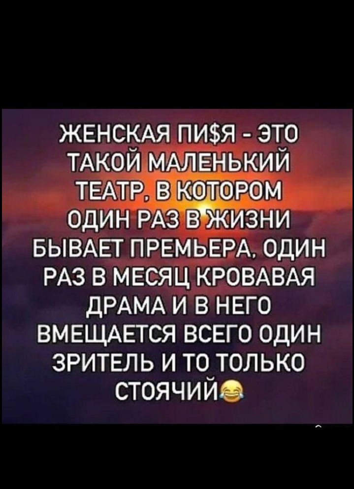 ЖЕНСКАЯ ПИФЯ - ЭТО ТАКОЙ МАЛЕНЬКИЙ ТЕАТР, В КОТОРОМ ОДИН РАЗ В ЖИЗНИ БЫВАЕТ ПРЕМЬЕРА, ОДИН РАЗ В МЕСЯЦ КРОВАВАЯ ДРАМА И В НГО ВМЕЩАЕТСЯ ВСЕГО ОДИН ЗРИТЕЛЬ И ТО ТОЛЬКО СТОЯЧИЙ😂