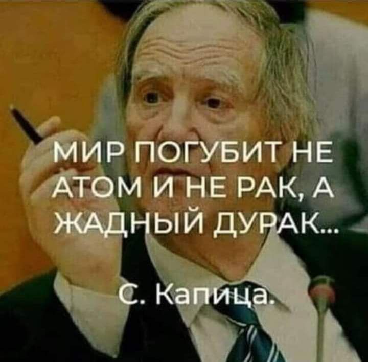 МИР ПОГУБИТ НЕ АТОМ И НЕ РАК, А ЖАДНЫЙ ДУРАК... С. Капица.