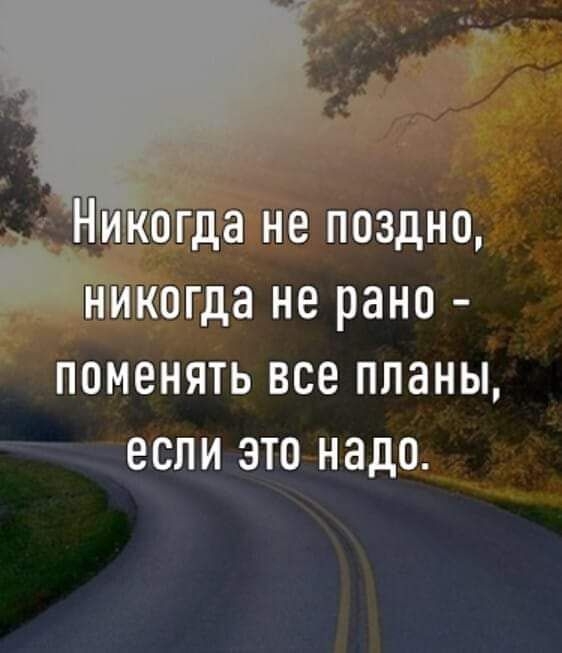 Никогда не поздно, никогда не рано - поменять все планы, если это надо.