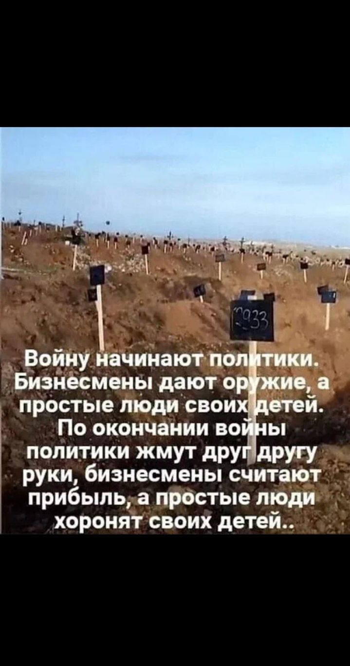 Войну начинают политики. Бизнесмены дают оружие, а простые люди своих детей. По окончании войны политики сжимают друг другу руки, бизнесмены считают прибыль, а простые люди хоронят своих детей..