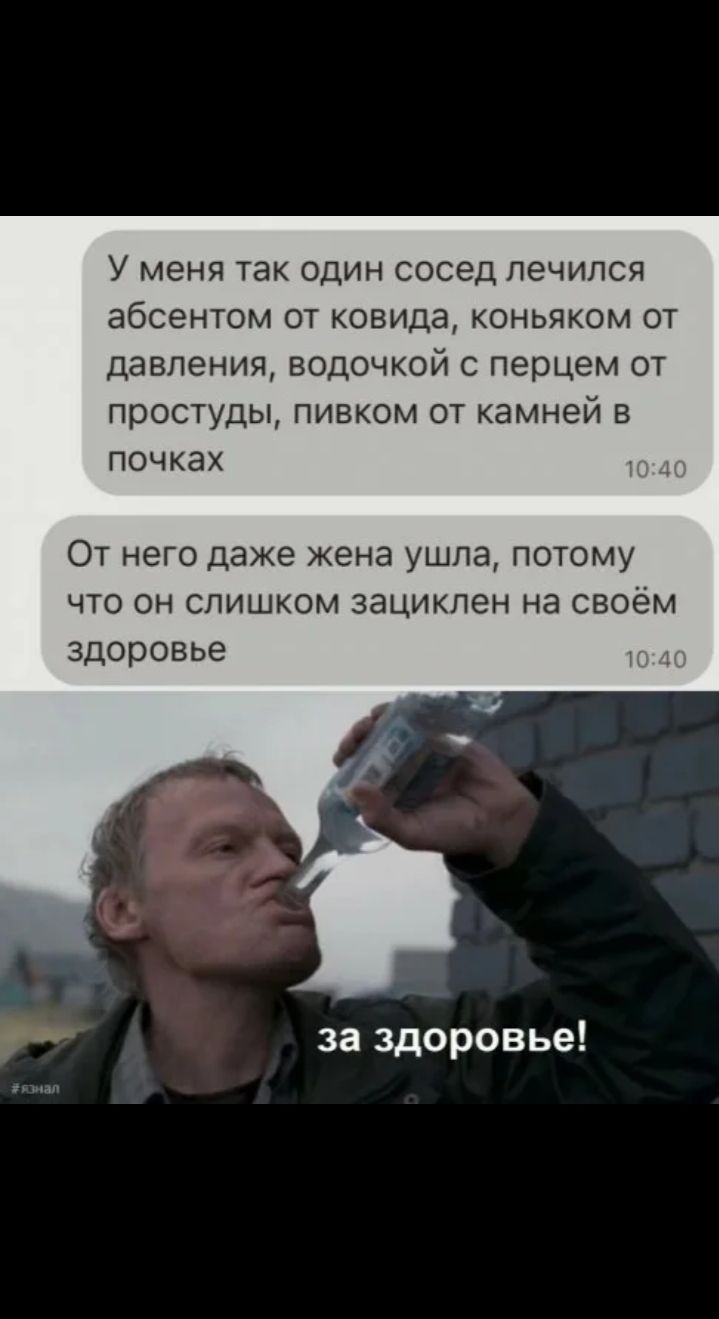 У меня так один сосед лечился абсентом от ковида, коньяком от давления, водочкой с перцем от простуды, пивком от камней в почках. От него даже жена ушла, потому что он слишком зациклен на своём здоровье