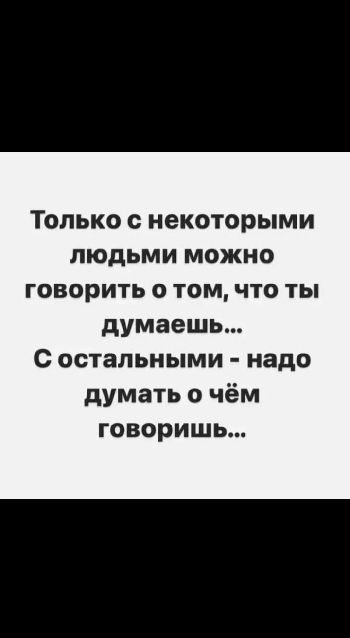 Только с некоторыми людьми можно говорить о том, что ты думаешь... С остальными - надо думать о чём говоришь...