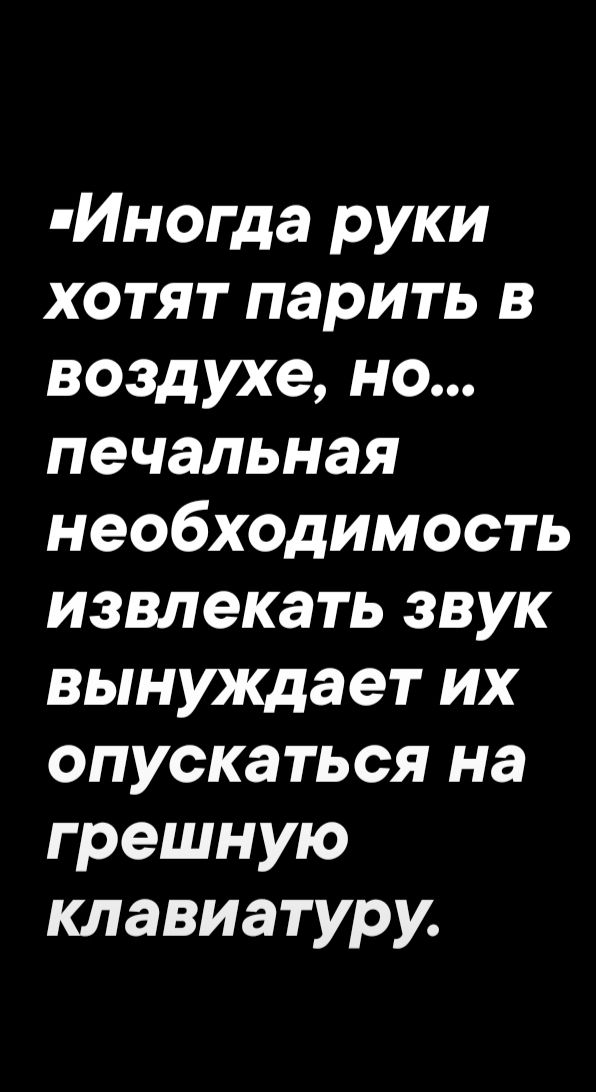 -Иногда руки хотят парить в воздухе, но... печальная необходимость извлекать звук вынуждает их опускаться на грешную клавиатуру.