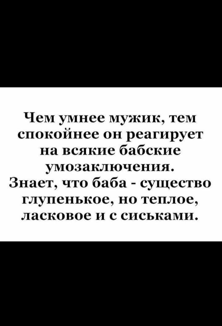 Чем умнее мужик, тем спокойнее он реагирует на всякие бабские умозаключения. Знает, что баба - существо глупенькое, но теплое, ласковое и с сиськами.