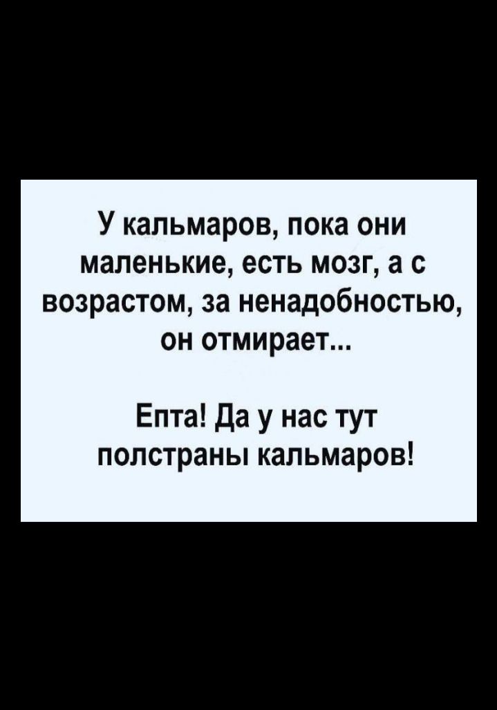 У кальмаров, пока они маленькие, есть мозг, а с возрастом, за ненадобностью, он отмирает...\nЕпта! Да у нас тут полстраны кальмаров!