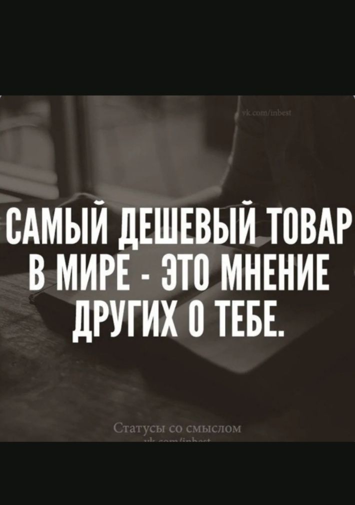 САМЫЙ ДЕШЕВЫЙ ТОВАР В МИРЕ - ЭТО МНЕНИЕ ДРУГИХ О ТЕБЕ.