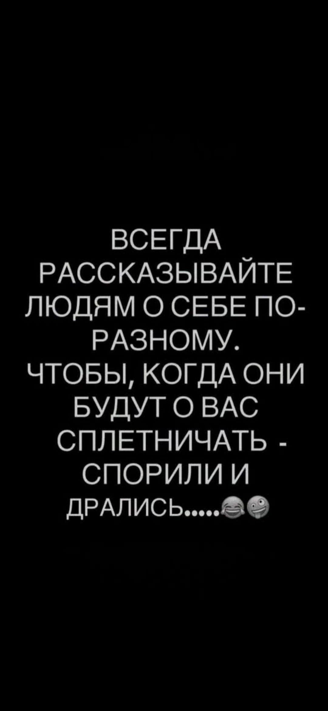 ВСЕГДА РАССКАЗЫВАЙТЕ ЛЮДЯМ О СЕБЕ ПО-РАЗНОМУ. ЧТОБЫ, КОГДА ОНИ БУДУТ О ВАС СПЛЕТНИЧАТЬ - СПОРИЛИ И ДРАЛИСЬ.....