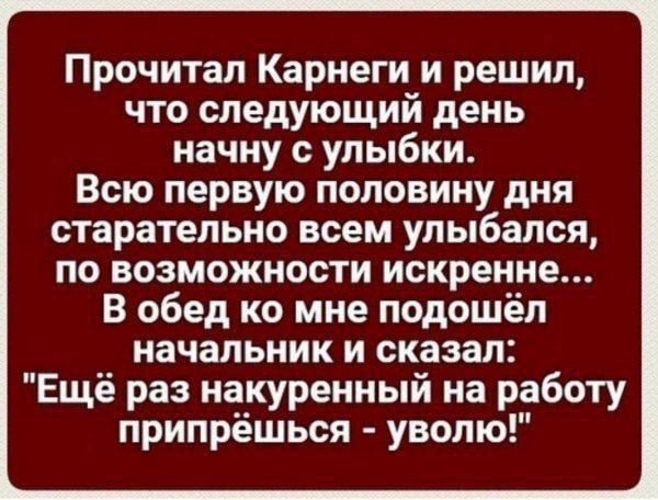 Прочитал Карнеги и решил что следующий день начну с улыбки Всю первую половину дня старательно всем улыбался по возможности искренне В обед ко мне подошёл начальник и сказал Ещё раз накуренный на работу припрёшься уволю