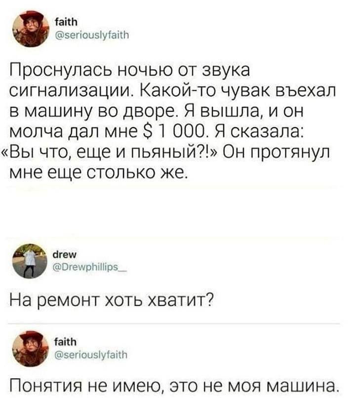 Чайь, сеоив!у!айь проснулась ночью от звука сигнализации. Какойто чувак въехал в машину во дворе. Я вышла, и он молча дал мне  1 000. Я сказала: «вы что, еще и пьяный?!» он протянул мне еще столько же. Чгеми огенгрыир5, на ремонт хоть хватит? Чайь, вепоиву!ай! Понятия не имею, это не моя машина.