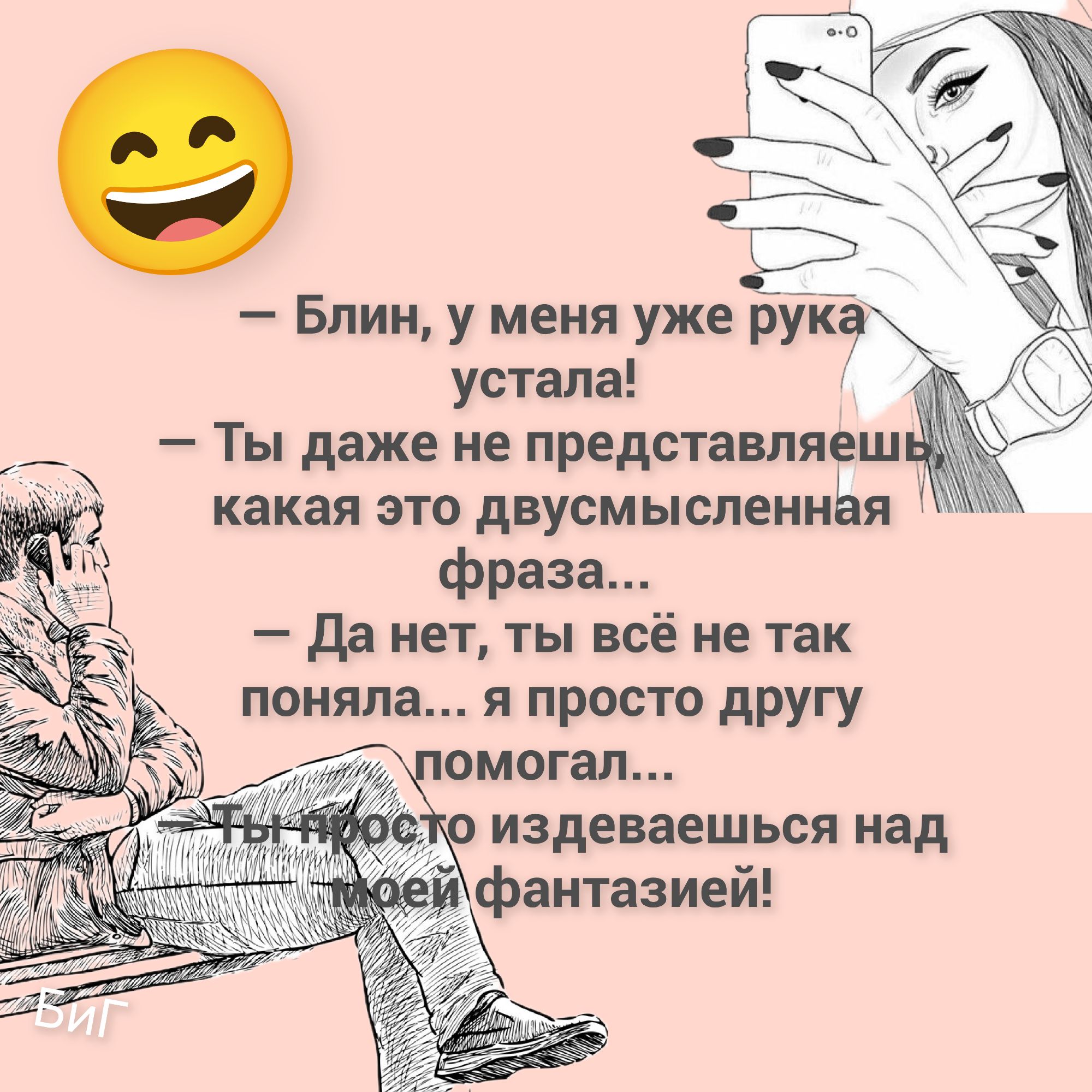 — Блин, у меня уже рука устала!
— Ты даже не представляешь, какая это двусмысленная фраза...
— Да нет, ты всё не так поняла... я просто другу помогал...
— Ты просто издеваешься над моей фантазией!
