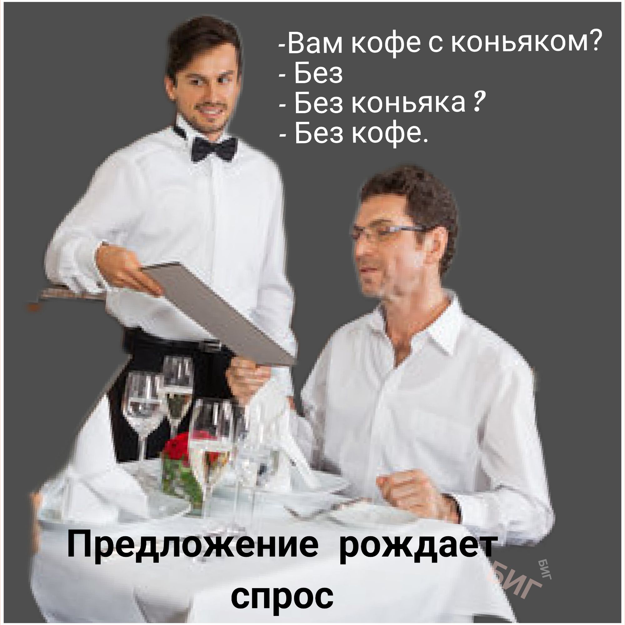 - Вам кофе с коньяком?
- Без
- Без коньяка?
- Без кофе.
Предложение рождает спрос