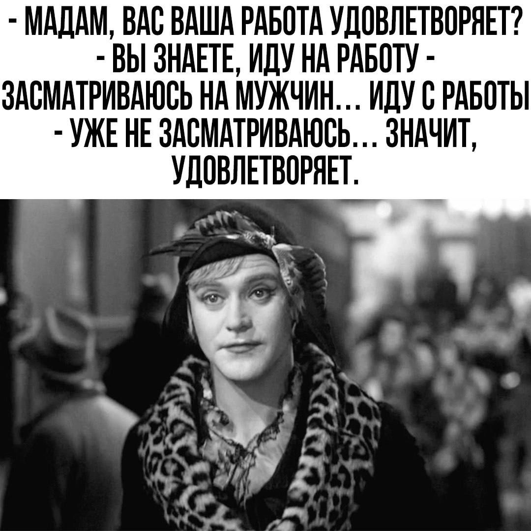 Мадам, вас ваша работа удовлетворяет? - Вы знаете, иду на работу - засыматриваюсь на мужчин... иду с работы - уже не засыматриваюсь... значит, удовлетворяет.