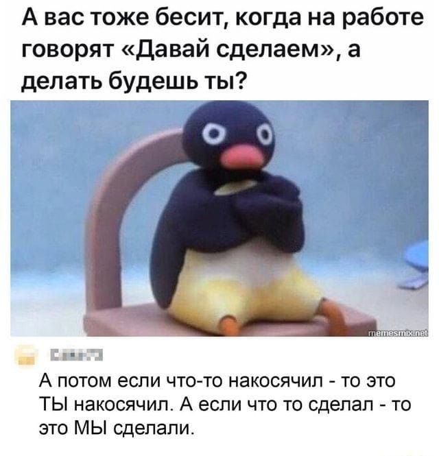 А вас тоже бесит, когда на работе говорят «Давай сделаем», а делать будешь ты? А потом если что-то накосячил - то это ТЫ накосячил. А если что-то сделал - то это МЫ сделали.