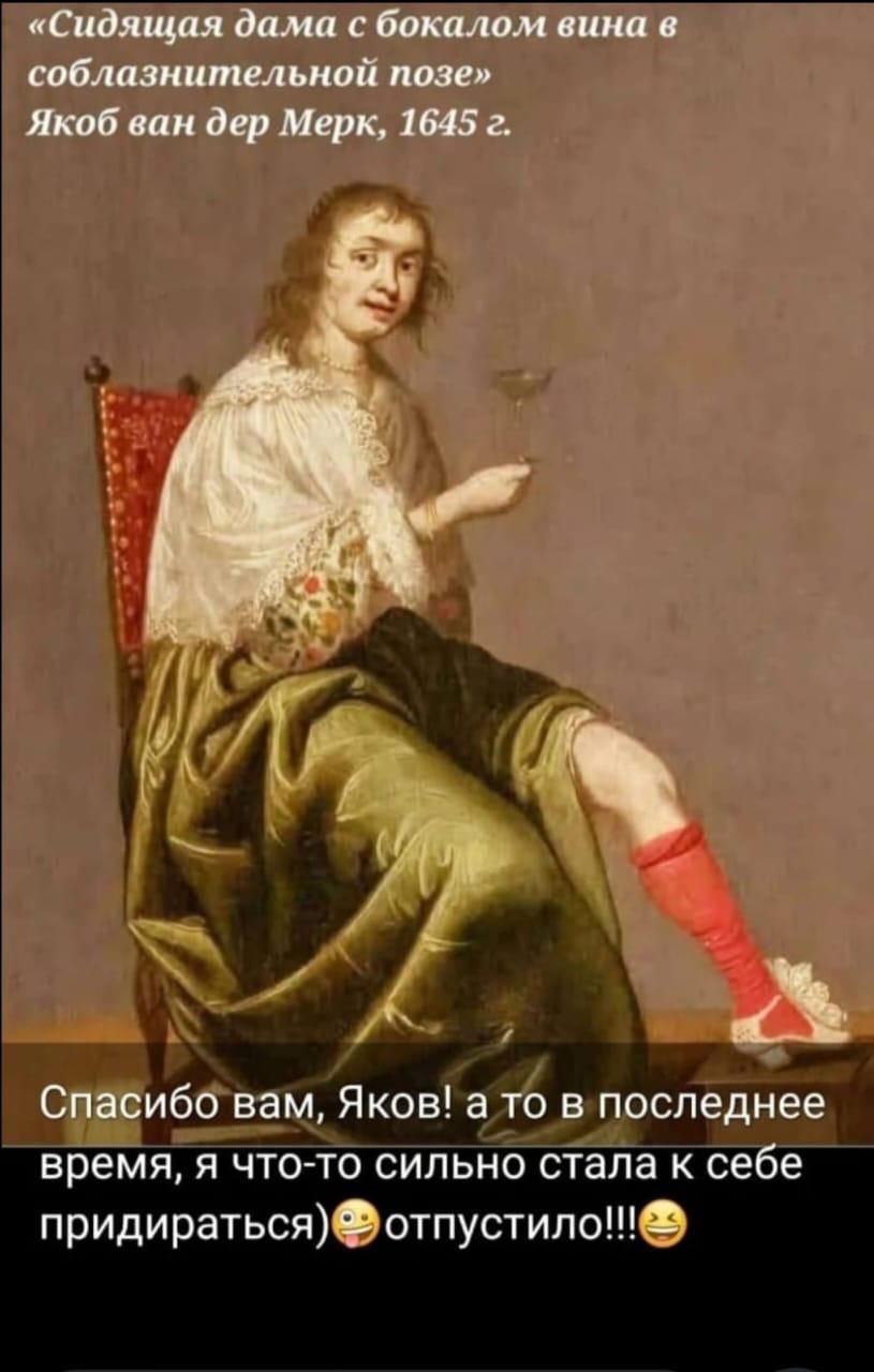 «Сидящая дама с бокалом вина в соблазнительной позе»
Яков ван дер Мерк, 1645 г.
Спасибо вам, Яков! а то в последнее время, я что-то сильно стала к себе придираться) отпустило!!!