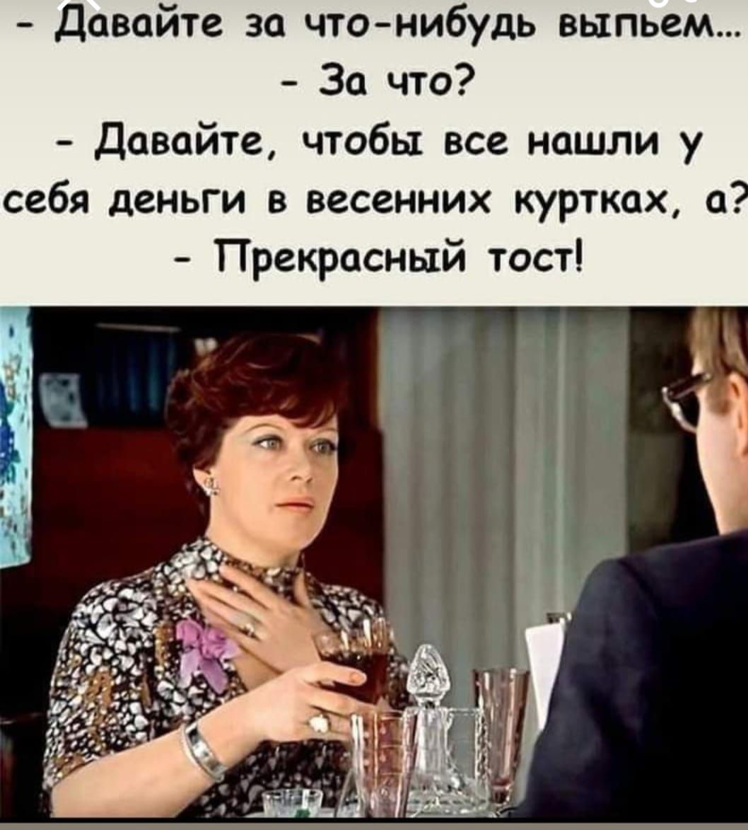 – Давайте за что-нибудь выпьем...  – За что?  – Давайте, чтобы все нашли у себя деньги в весенних куртках, а?  – Прекрасный тост!