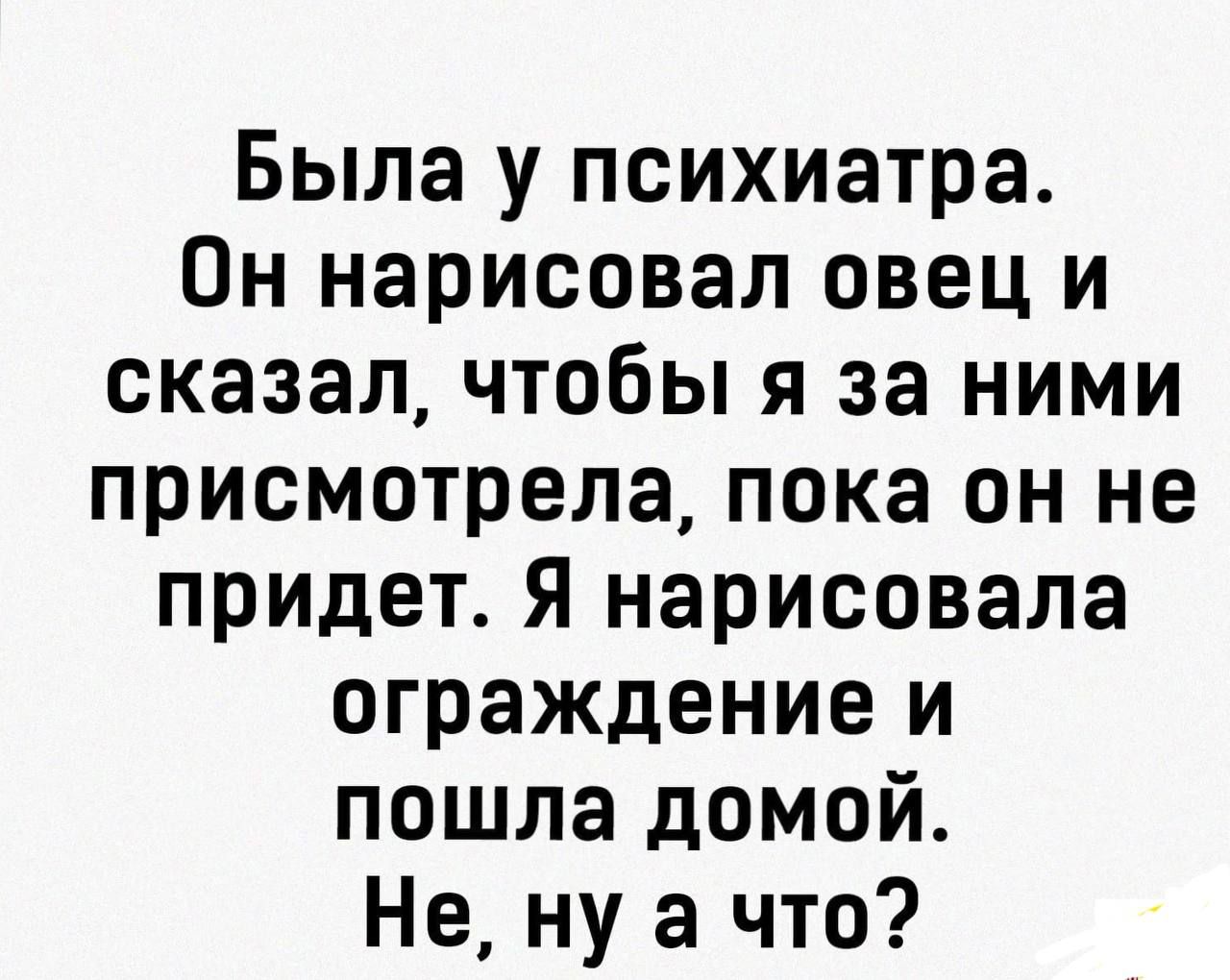 Была у психиатра. Он нарисовал овец и сказал, чтобы я за ними присмотрела, пока он не придет. Я нарисовала ограждение и пошла домой. Не, ну а что?