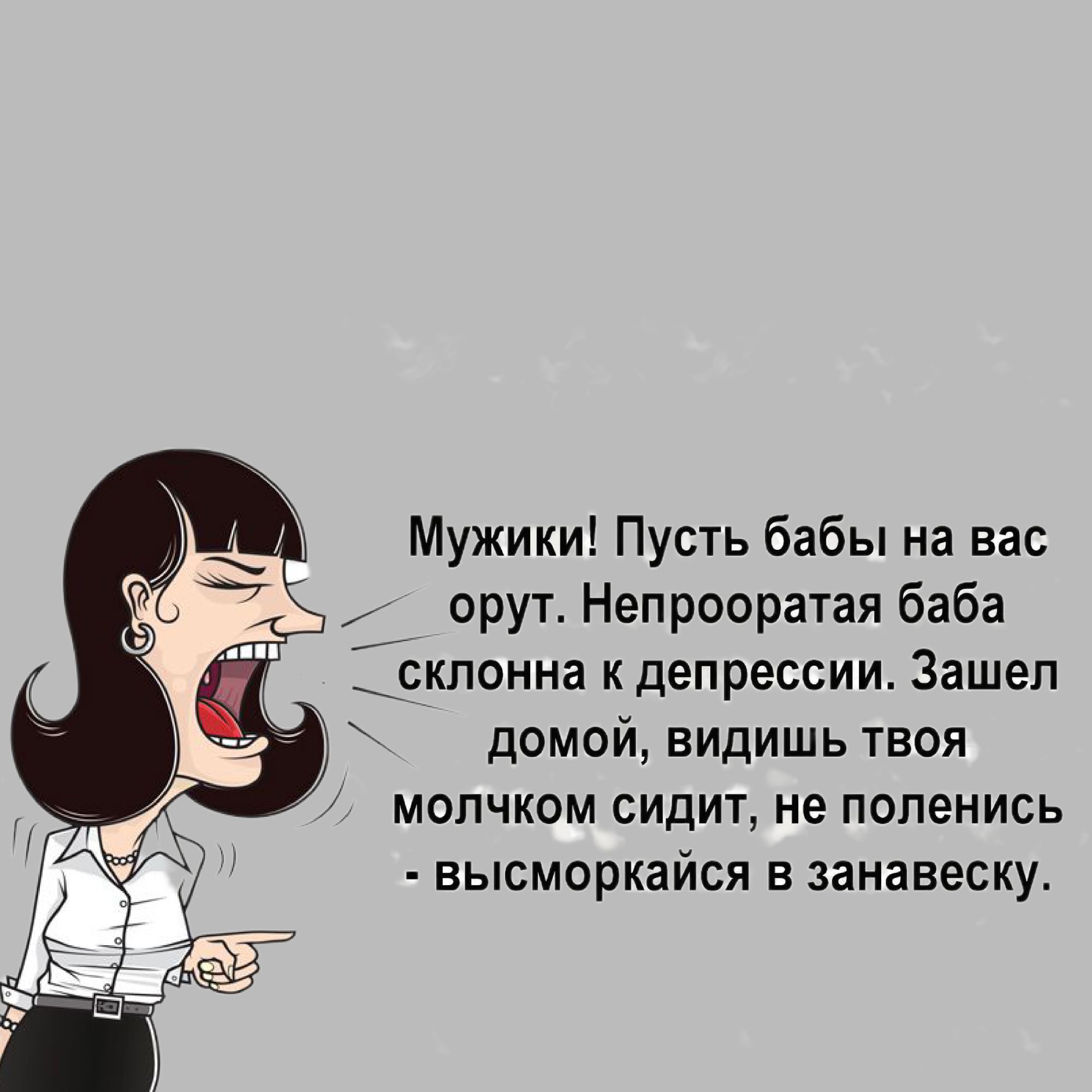 Мужики! Пусть бабы на вас орут. Непрооратая баба склонна к депрессии. Зашел домой, видишь твоя молчком сидит, не поленись - высмorkайся в занавеску.