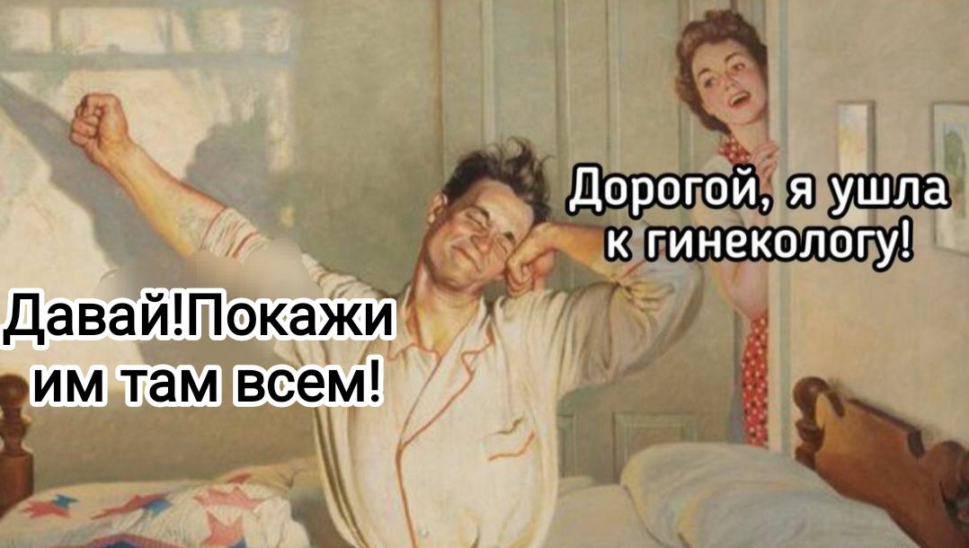 Дорогой, я ушла к гинекологу! Давай! Покажи им там всем!