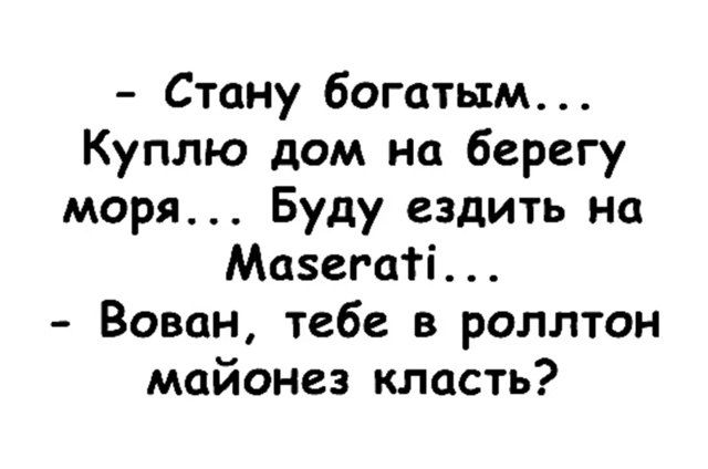 - Стану богатым... Куплю дом на берегу моря... Буду ездить на Maserati... - Вован, тебе в роллтон майонез класть?