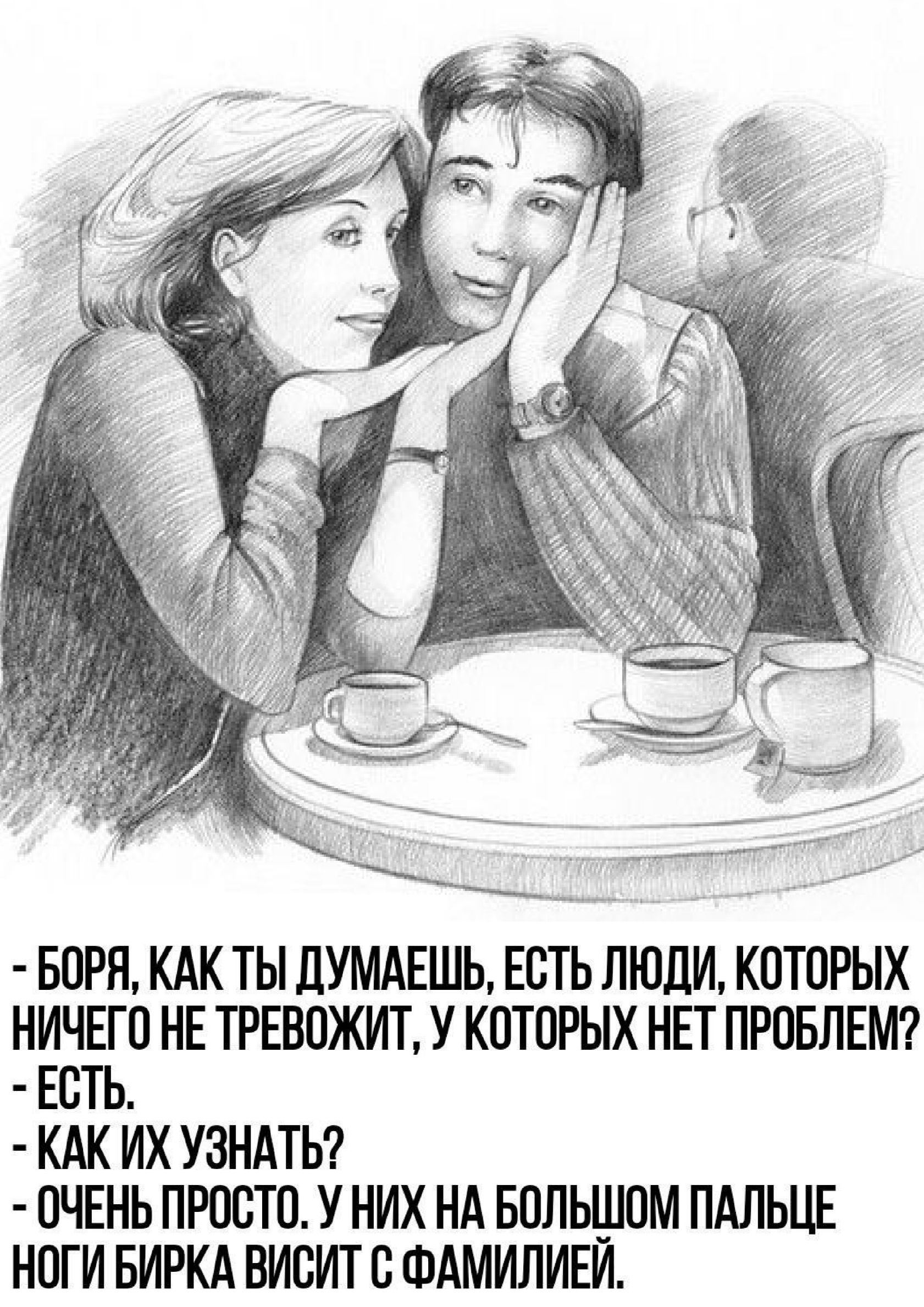 - Боя, как ты думаешь, есть люди, которых ничего не тревожит, у которых нет проблем?
- Есть.
- Как их узнать?
- Очень просто. У них на большом пальце ноги бирка висит с фамилией.