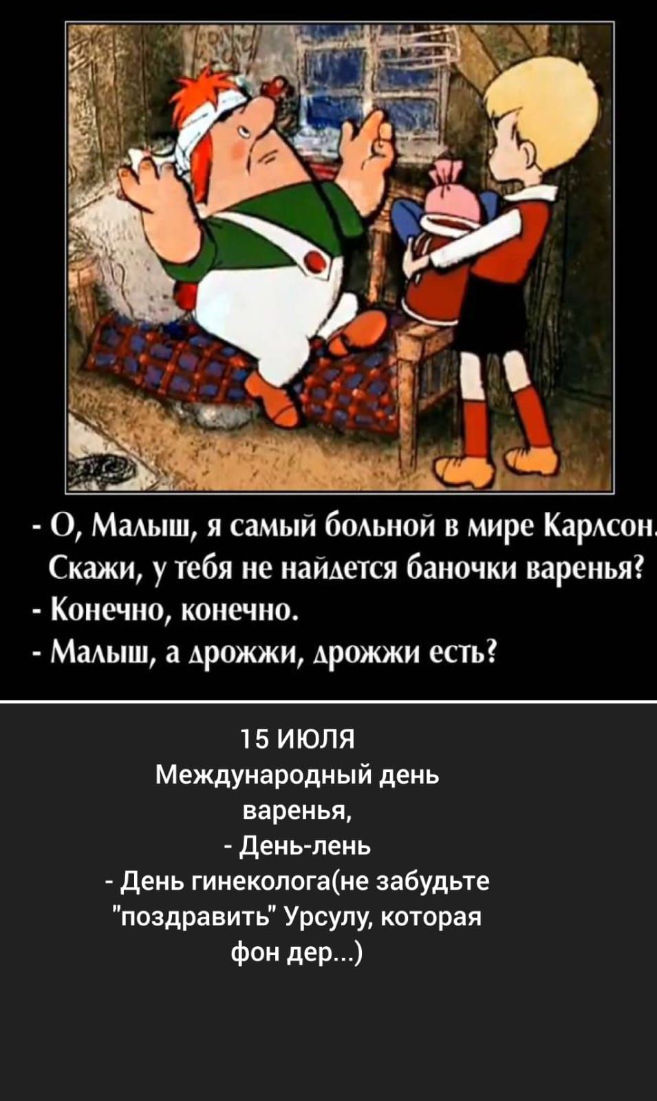 - О, Малыш, я самый больной в мире Карлсон. Скажи, у тебя не найдётся баночки варенья?
- Конечно, конечно.
- Малыш, а дрожжики, дрожжики есть?

15 ИЮЛЯ
Международный день варенья,
- День-лень
- День гинеколога (не забудьте 