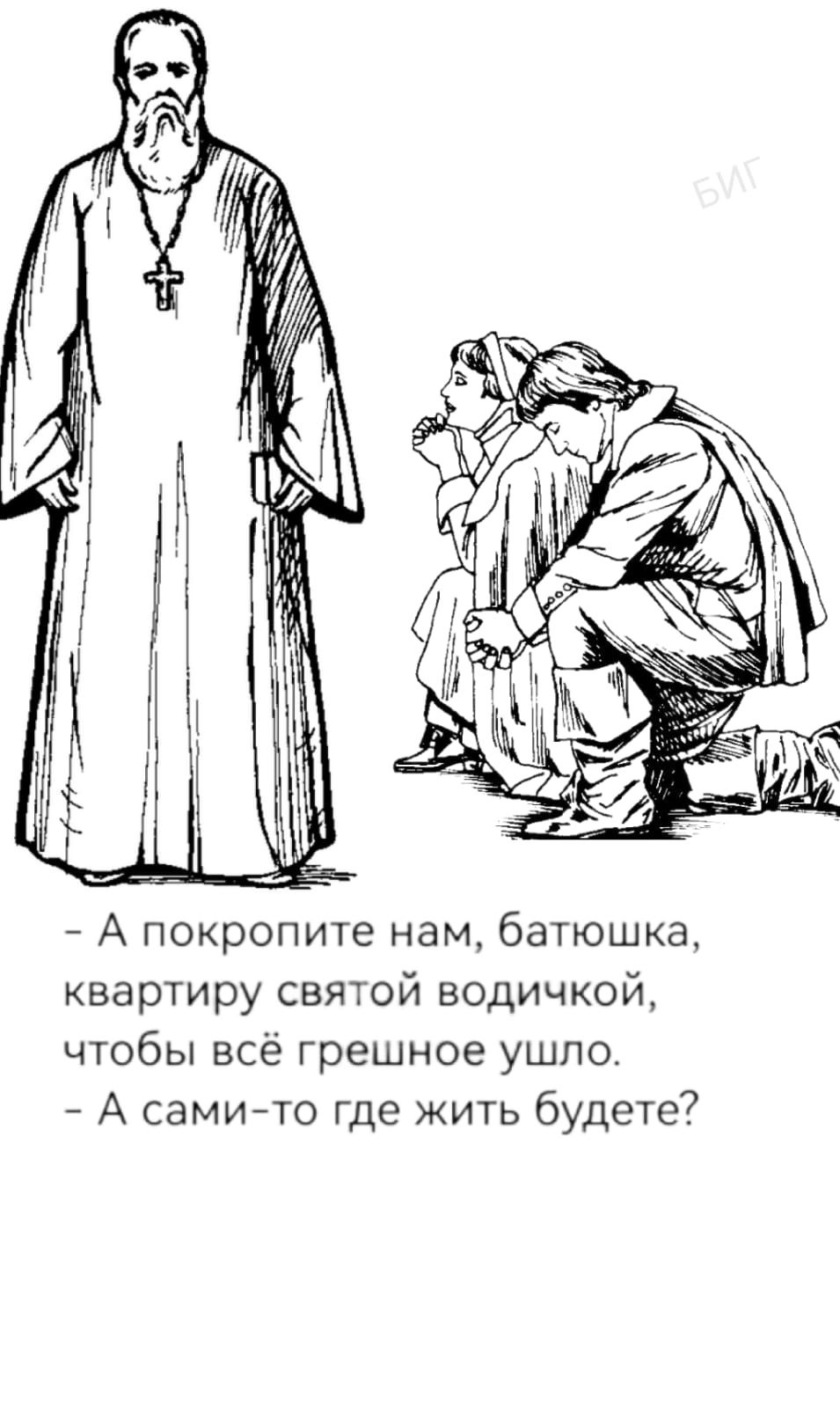 - А покропите нам, батюшка, квартиру святой водичкой, чтобы всё грешное ушло.
- А сами-то где жить будете?