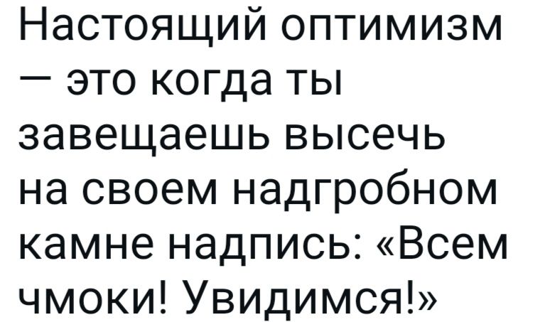Настоящий оптимизм — это когда ты завещаешь высечь на своем надгробном камне надпись: «Всем чмоки! Увидимся!»