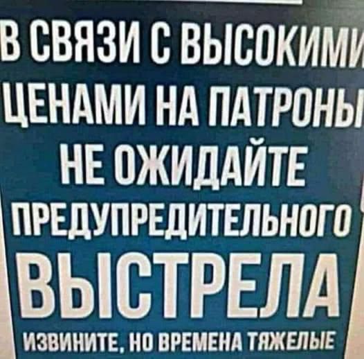 В СВЯЗИ С ВЫСОКИМИ ЦЕНАМИ НА ПАТРОНЫ НЕ ОЖИДАЙТЕ ПРЕДУПРЕДИТЕЛЬНОГО ВЫСТРЕЛА ИЗВИНИТЕ, НО ВРЕМЕНА ТЯЖЕЛЫЕ