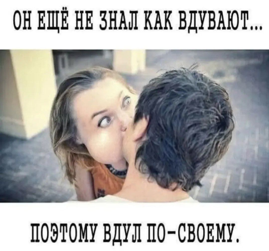 ОН ЕЩЁ НЕ ЗНАЛ КАК ВДУВАЮТ...
ПОЭТОМУ ВДУЛ ПО-СВОЕМУ.