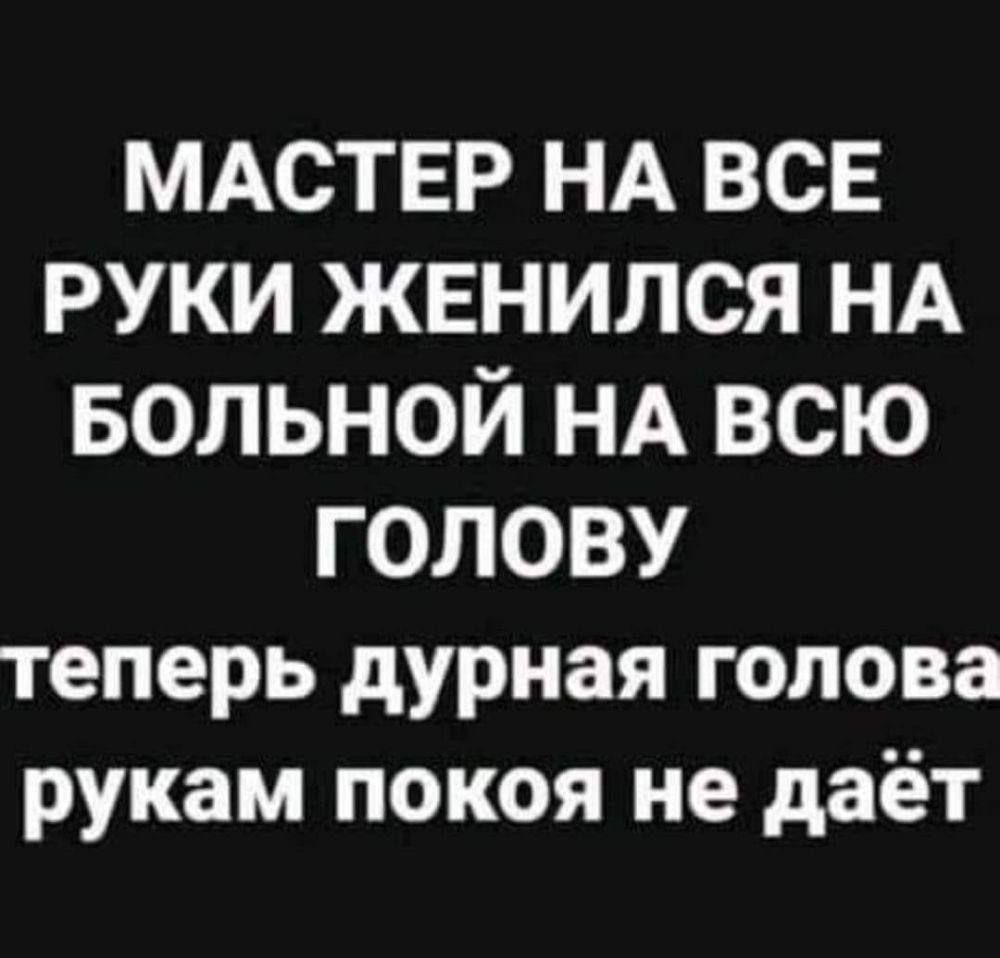 МАСТЕР НА ВСЕ РУКИ ЖЕНИЛСЯ НА БОЛЬНОЙ НА ВСЮ ГОЛОВУ теперь дурная голова рукам покоя не даёт