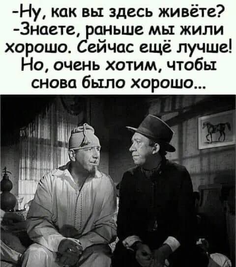 -Ну, как вы здесь живёте? -Знаете, раньше мы жили хорошо. Сейчас ещё лучше! Но, очень хотим, чтобы снова было хорошо...