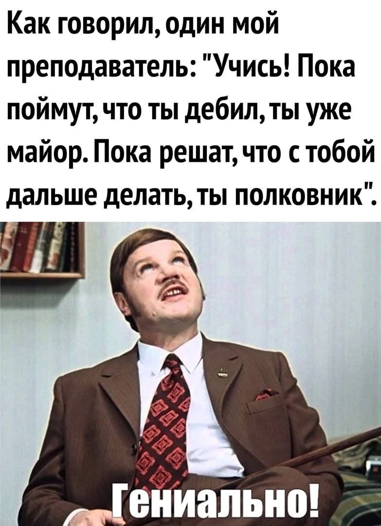 Как говорил, один мой преподаватель: 'Учись! Пока поймут, что ты дебил, ты уже майор. Пока решат, что с тобой дальше делать, ты полковник'.
Гениально!