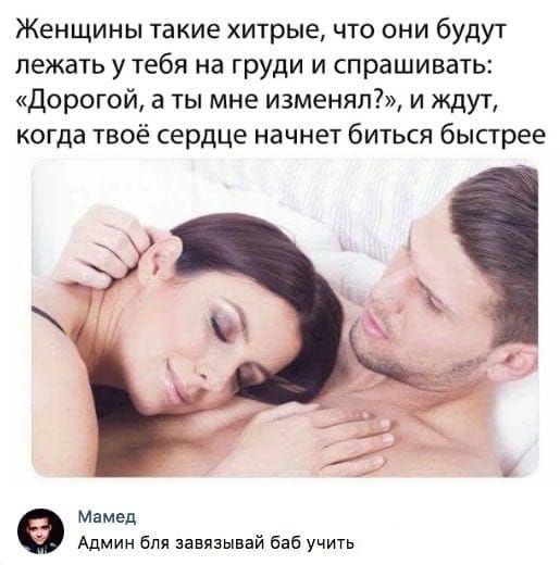 Женщины такие хитрые, что они будут лежать у тебя на груди и спрашивать: «Дорогой, а ты мне изменял?», и ждут, когда твоё сердце начнет биться быстрее
Мамед Админ бля завязывай баб учить